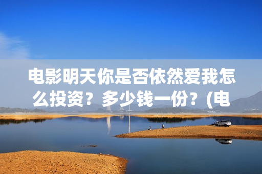电影明天你是否依然爱我怎么投资？多少钱一份？(电影明天你是否爱我免费观看)