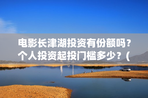 电影长津湖投资有份额吗？个人投资起投门槛多少？(长津湖这部电影投资了多少钱)