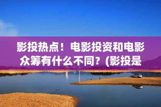 影投热点！电影投资和电影众筹有什么不同？(影投是什么意思)
