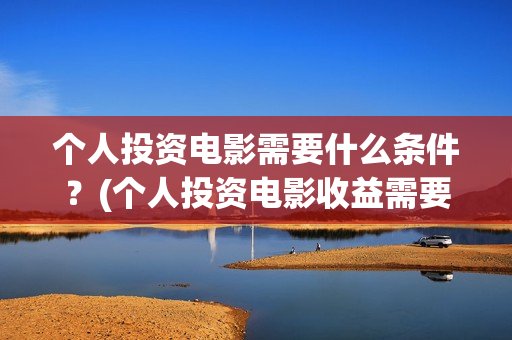 个人投资电影需要什么条件？(个人投资电影收益需要缴纳税收吗)