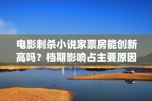 电影刺杀小说家票房能创新高吗？档期影响占主要原因吗？(电影刺杀小说家1)