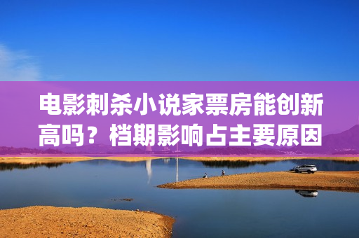 电影刺杀小说家票房能创新高吗？档期影响占主要原因吗？ (电影刺杀小说家免费播放)