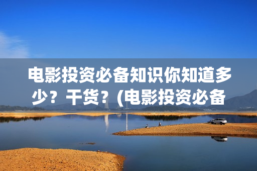 电影投资必备知识你知道多少？干货？(电影投资必备知识)