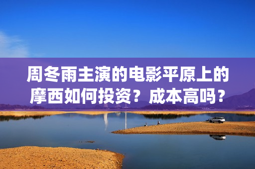 周冬雨主演的电影平原上的摩西如何投资？成本高吗？(周冬雨演的连续剧)