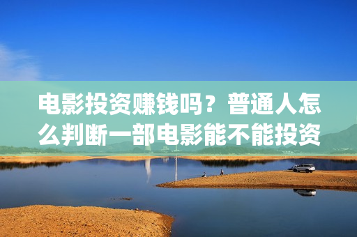 电影投资赚钱吗？普通人怎么判断一部电影能不能投资？(电影投资的收益怎么样)