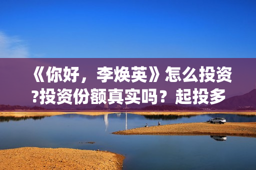 《你好，李焕英》怎么投资?投资份额真实吗？起投多少? (你好李焕英讲的是什么故事)