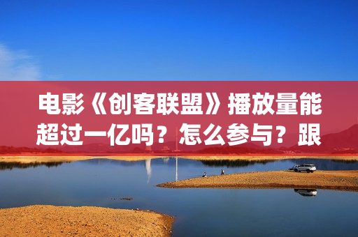 电影《创客联盟》播放量能超过一亿吗？怎么参与？跟谁签约？ (创客联盟上映时间)