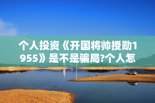 个人投资《开国将帅授勋1955》是不是骗局?个人怎么参与投资？怎么分红？