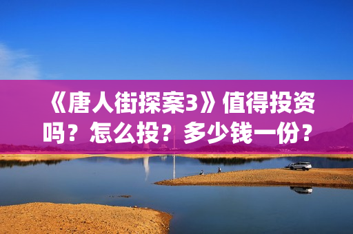 《唐人街探案3》值得投资吗？怎么投？多少钱一份？(唐人街探案3免费观看完整版电影高清中文)
