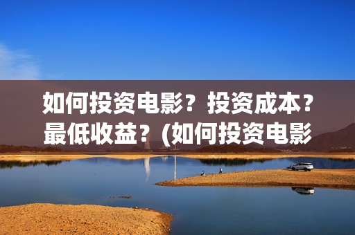 如何投资电影？投资成本？最低收益？(如何投资电影项目)