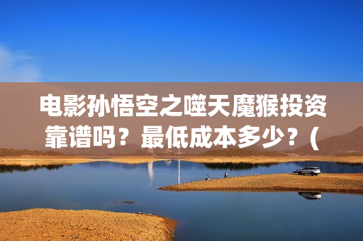 电影孙悟空之噬天魔猴投资靠谱吗？最低成本多少？(孙悟空之噬天魔猴免费观看完整 8)