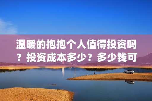 温暖的抱抱个人值得投资吗？投资成本多少？多少钱可以投资？(温暖的抱抱 简介)
