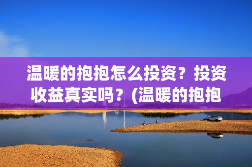 温暖的抱抱怎么投资？投资收益真实吗？(温暖的抱抱太尴尬)
