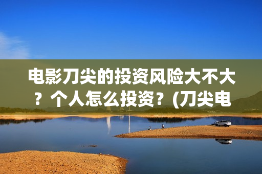 电影刀尖的投资风险大不大？个人怎么投资？(刀尖电影票房预估)
