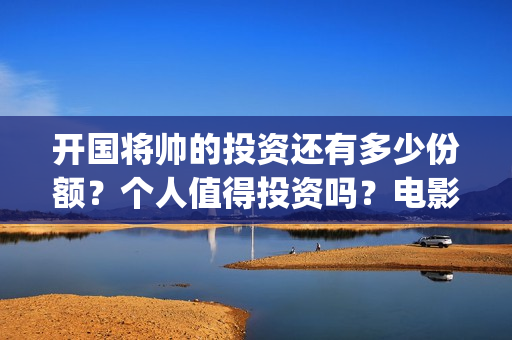 开国将帅的投资还有多少份额？个人值得投资吗？电影风险大不大？(开国将帅的投资人是谁)