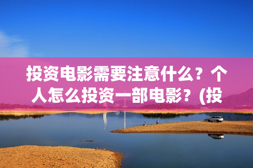 投资电影需要注意什么？个人怎么投资一部电影？(投资电影流程)