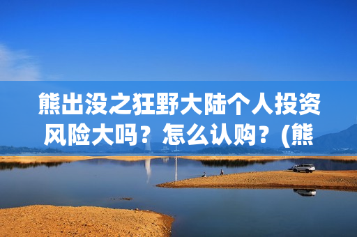 熊出没之狂野大陆个人投资风险大吗？怎么认购？(熊出没之狂野大陆百度百科)