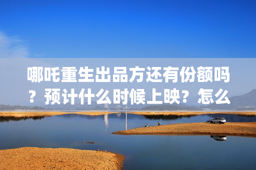 哪吒重生出品方还有份额吗？预计什么时候上映？怎么认购？(哪吒重生谁导演)