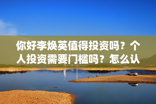 你好李焕英值得投资吗？个人投资需要门槛吗？怎么认购？(你好李焕英好感人)