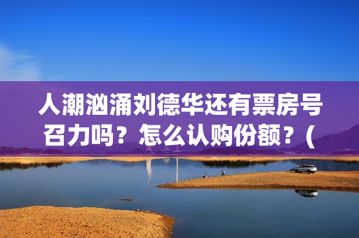 人潮汹涌刘德华还有票房号召力吗？怎么认购份额？(人潮汹涌刘德华皮衣什么牌)