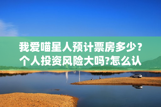 我爱喵星人预计票房多少？个人投资风险大吗?怎么认购？(我爱喵星人官微)