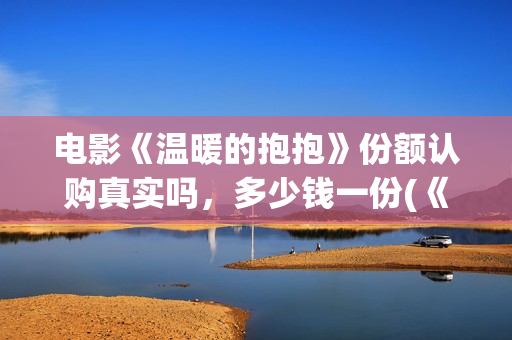 电影《温暖的抱抱》份额认购真实吗，多少钱一份(《温暖的抱抱》高清中字在线观看-电影-电影盒子)