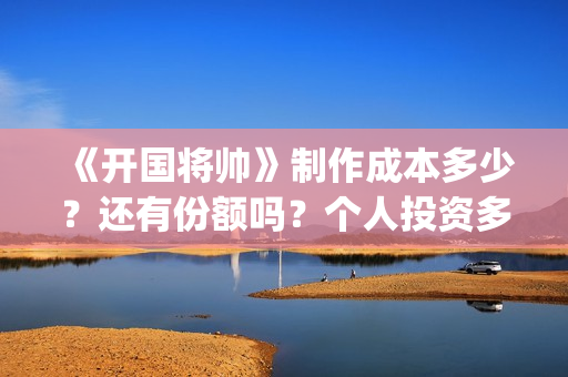 《开国将帅》制作成本多少？还有份额吗？个人投资多久能拿到分红？ (开国将帅授勋1955剧照)