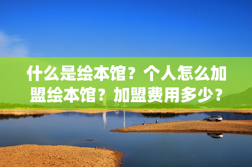 什么是绘本馆？个人怎么加盟绘本馆？加盟费用多少？(什么是绘本馆设计)