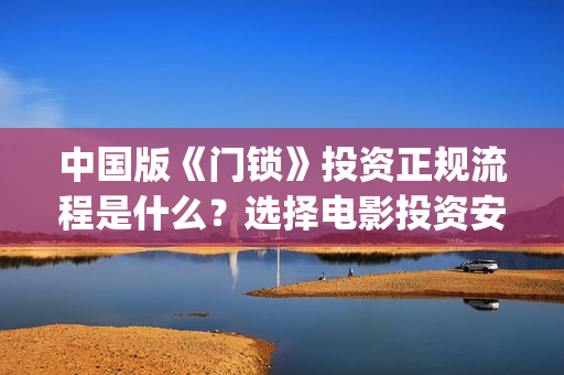 中国版《门锁》投资正规流程是什么？选择电影投资安全吗？合法吗？(中国门锁什么时候上映)