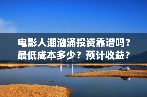 电影人潮汹涌投资靠谱吗？最低成本多少？预计收益？(电影人潮汹涌总投入)