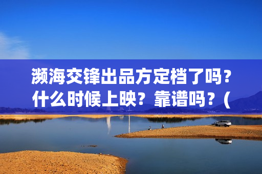 濒海交锋出品方定档了吗？什么时候上映？靠谱吗？(濒海交锋是哪家公司出品)