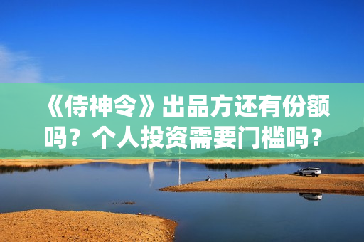 《侍神令》出品方还有份额吗？个人投资需要门槛吗？(《侍神令》简介)