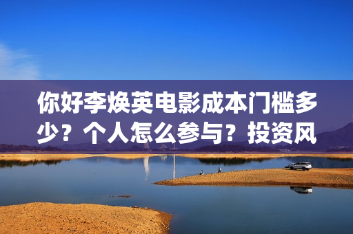 你好李焕英电影成本门槛多少？个人怎么参与？投资风险大吗？(你好李焕英电影主题曲)