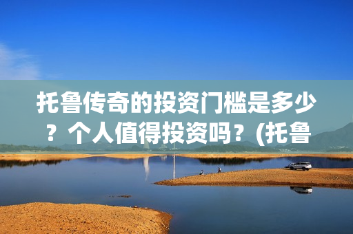 托鲁传奇的投资门槛是多少？个人值得投资吗？(托鲁克尔)