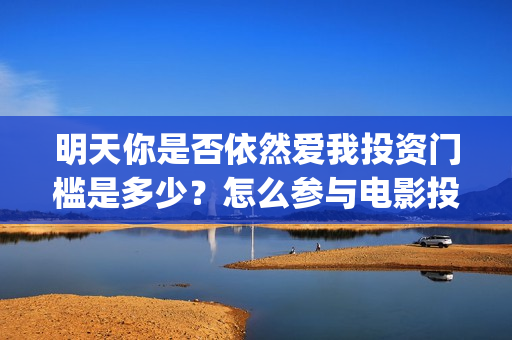 明天你是否依然爱我投资门槛是多少？怎么参与电影投资？电影主演是谁？(明天你是否依然爱我里面的英语怎么读)