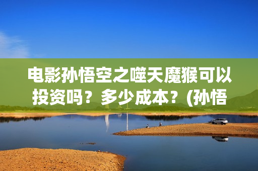 电影孙悟空之噬天魔猴可以投资吗？多少成本？(孙悟空之噬魔猴)