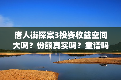 唐人街探案3投姿收益空间大吗？份额真实吗？靠谱吗？(唐人街探案3bjm)