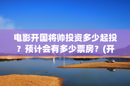 电影开国将帅投资多少起投？预计会有多少票房？(开国将帅上映)