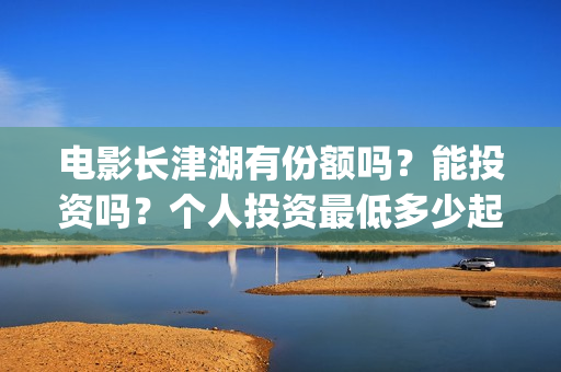 电影长津湖有份额吗？能投资吗？个人投资最低多少起投？(找个电影长津湖)