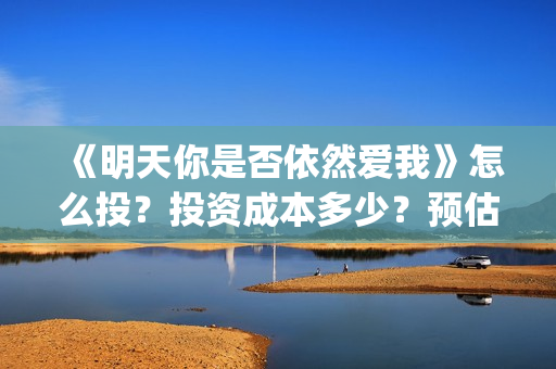 《明天你是否依然爱我》怎么投?投资成本多少?预估票房多少?(明天你是否依然爱我电影免费观看) 《明天你是否依然爱我》怎么投?投资成本多少?预估票房多少?(明天你是否依然爱我电影免费观看)