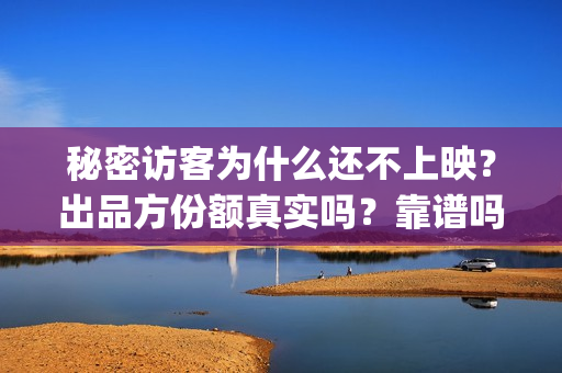 秘密访客为什么还不上映？出品方份额真实吗？靠谱吗？(秘密访客为什么下架了)