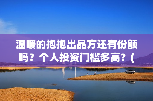 温暖的抱抱出品方还有份额吗？个人投资门槛多高？(温暖的抱抱是什么剧)