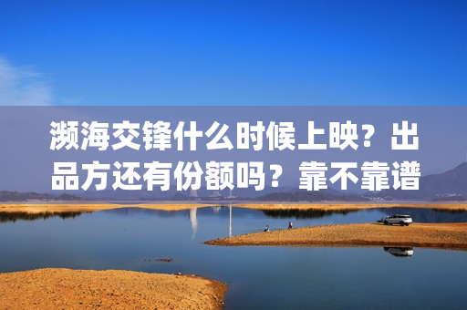 濒海交锋什么时候上映？出品方还有份额吗？靠不靠谱(濒海交锋能拿前三)