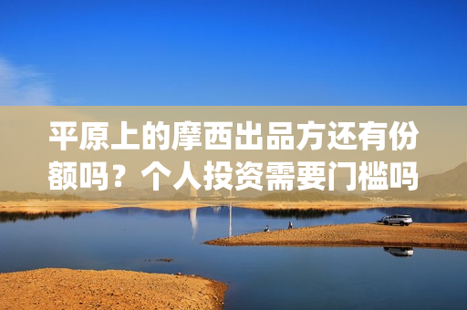 平原上的摩西出品方还有份额吗？个人投资需要门槛吗？(平原上的摩西出租车被谁抢的)