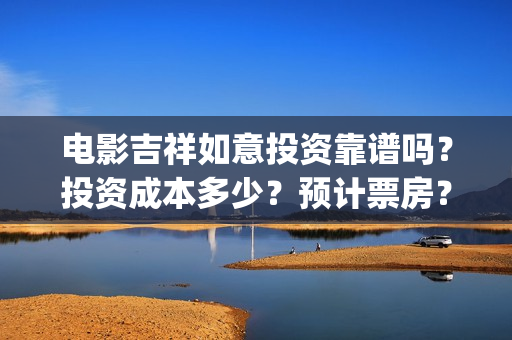 电影吉祥如意投资靠谱吗？投资成本多少？预计票房？(吉祥如意电影tc)