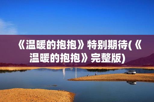 《温暖的抱抱》特别期待(《温暖的抱抱》完整版) 《温暖的抱抱》特别期待(《温暖的抱抱》完整版)