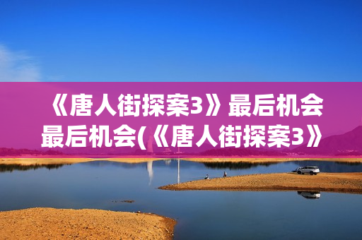 《唐人街探案3》最后机会最后机会(《唐人街探案3》电影免费观看)