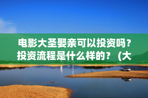 电影大圣娶亲可以投资吗？投资流程是什么样的？ (大圣娶亲主演)