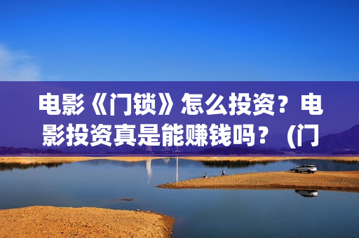 电影《门锁》怎么投资？电影投资真是能赚钱吗？ (门锁这部电影)