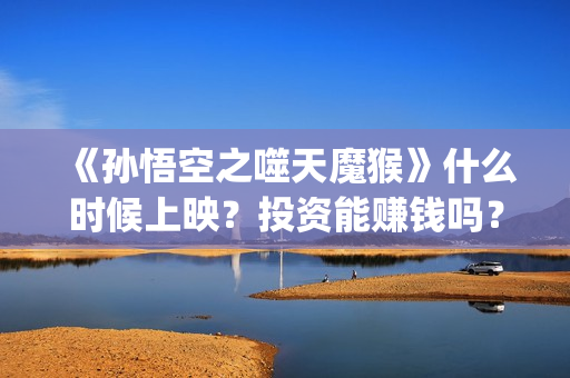 《孙悟空之噬天魔猴》什么时候上映？投资能赚钱吗？(孙悟空之噬天神猴)